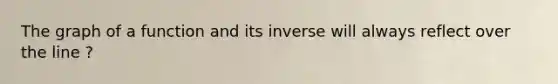 The graph of a function and its inverse will always reflect over the line ?