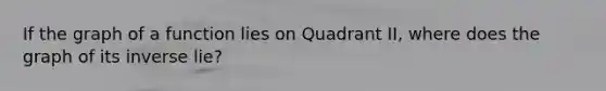 If the graph of a function lies on Quadrant II, where does the graph of its inverse lie?