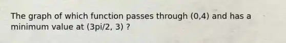 The graph of which function passes through (0,4) and has a minimum value at (3pi/2, 3) ?