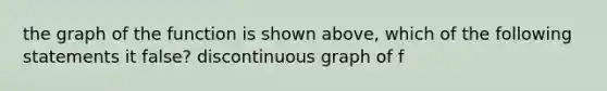 the graph of the function is shown above, which of the following statements it false? discontinuous graph of f