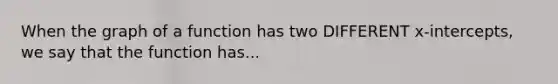 When the graph of a function has two DIFFERENT x-intercepts, we say that the function has...