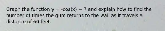 Graph the function y = -cos(x) + 7 and explain how to find the number of times the gum returns to the wall as it travels a distance of 60 feet.