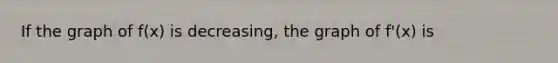 If the graph of f(x) is decreasing, the graph of f'(x) is