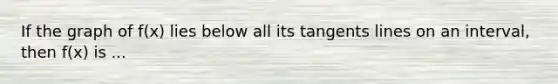 If the graph of f(x) lies below all its tangents lines on an interval, then f(x) is ...