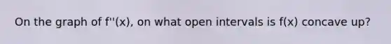 On the graph of f''(x), on what open intervals is f(x) concave up?