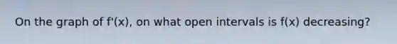 On the graph of f'(x), on what open intervals is f(x) decreasing?