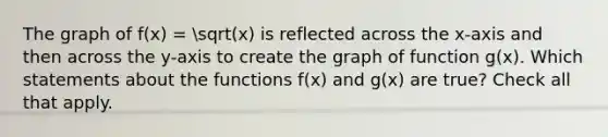 The graph of f(x) = sqrt(x) is reflected across the x-axis and then across the y-axis to create the graph of function g(x). Which statements about the functions f(x) and g(x) are true? Check all that apply.