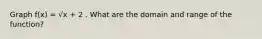 Graph f(x) = √x + 2 . What are the domain and range of the function?
