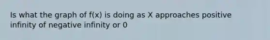 Is what the graph of f(x) is doing as X approaches positive infinity of negative infinity or 0