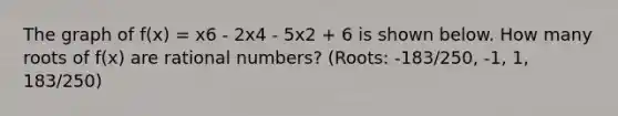 The graph of f(x) = x6 - 2x4 - 5x2 + 6 is shown below. How many roots of f(x) are rational numbers? (Roots: -183/250, -1, 1, 183/250)