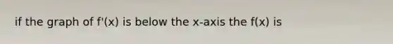 if the graph of f'(x) is below the x-axis the f(x) is