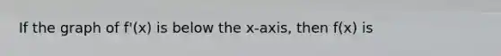 If the graph of f'(x) is below the x-axis, then f(x) is