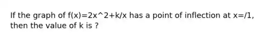 If the graph of f(x)=2x^2+k/x has a point of inflection at x=/1, then the value of k is ?