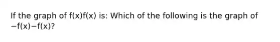 If the graph of f(x)f(x) is: Which of the following is the graph of −f(x)−f(x)?
