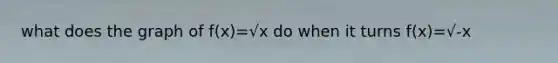 what does the graph of f(x)=√x do when it turns f(x)=√-x