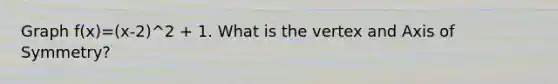 Graph f(x)=(x-2)^2 + 1. What is the vertex and Axis of Symmetry?