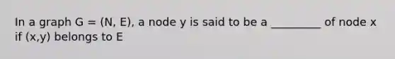 In a graph G = (N, E), a node y is said to be a _________ of node x if (x,y) belongs to E