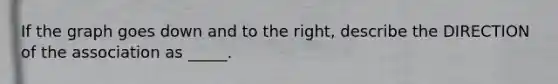 If the graph goes down and to the right, describe the DIRECTION of the association as _____.