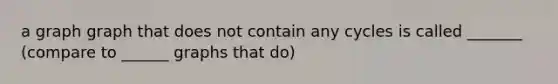 a graph graph that does not contain any cycles is called _______ (compare to ______ graphs that do)