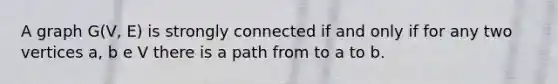 A graph G(V, E) is strongly connected if and only if for any two vertices a, b e V there is a path from to a to b.