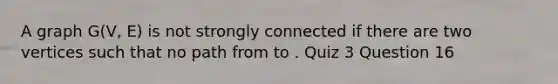 A graph G(V, E) is not strongly connected if there are two vertices such that no path from to . Quiz 3 Question 16