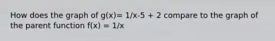 How does the graph of g(x)= 1/x-5 + 2 compare to the graph of the parent function f(x) = 1/x