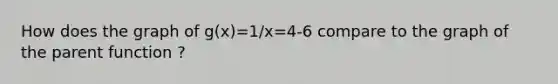 How does the graph of g(x)=1/x=4-6 compare to the graph of the parent function ?