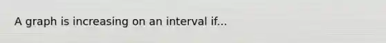 A graph is increasing on an interval if...