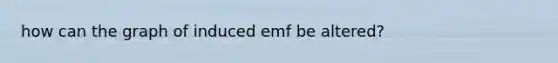 how can the graph of induced emf be altered?