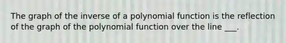 The graph of the inverse of a polynomial function is the reflection of the graph of the polynomial function over the line ___.