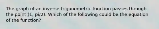 The graph of an inverse trigonometric function passes through the point (1, pi/2). Which of the following could be the equation of the function?