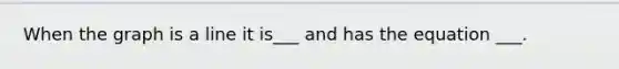 When the graph is a line it is___ and has the equation ___.