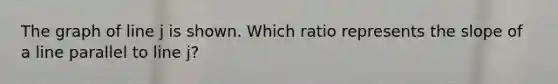The graph of line j is shown. Which ratio represents the slope of a line parallel to line j?