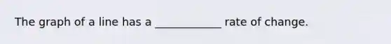 The graph of a line has a ____________ rate of change.