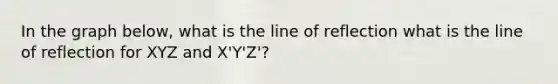 In the graph below, what is the line of reflection what is the line of reflection for XYZ and X'Y'Z'?