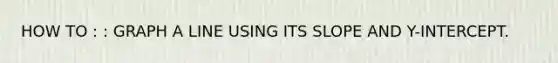 HOW TO : : GRAPH A LINE USING ITS SLOPE AND Y-INTERCEPT.
