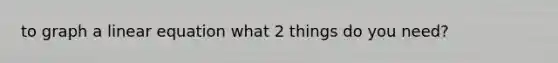 to graph a linear equation what 2 things do you need?