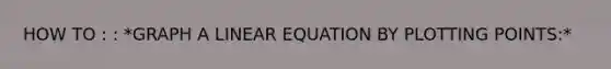 HOW TO : : *GRAPH A LINEAR EQUATION BY PLOTTING POINTS:*