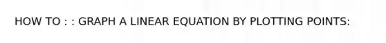 HOW TO : : GRAPH A LINEAR EQUATION BY PLOTTING POINTS: