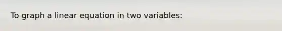 To graph a linear equation in two variables: