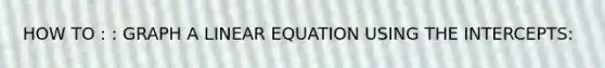 HOW TO : : GRAPH A LINEAR EQUATION USING THE INTERCEPTS: