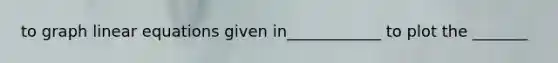 to graph linear equations given in____________ to plot the _______