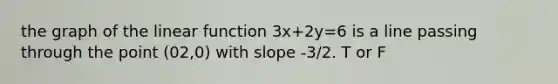 the graph of the linear function 3x+2y=6 is a line passing through the point (02,0) with slope -3/2. T or F