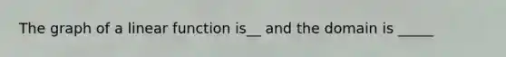 The graph of a linear function is__ and the domain is _____