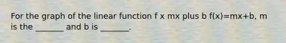 For the graph of the linear function f x mx plus b f(x)=mx+b​, m is the​ _______ and b is​ _______.