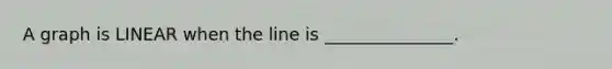 A graph is LINEAR when the line is _______________.