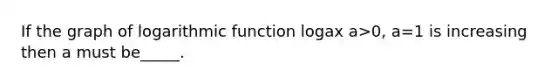 If the graph of logarithmic function logax a>0, a=1 is increasing then a must be_____.