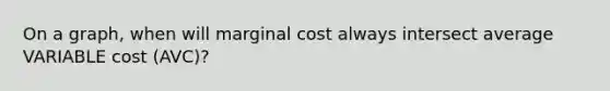 On a graph, when will marginal cost always intersect average VARIABLE cost (AVC)?