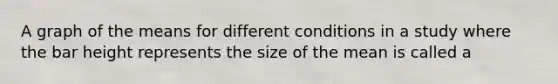 A graph of the means for different conditions in a study where the bar height represents the size of the mean is called a