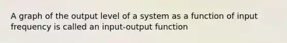 A graph of the output level of a system as a function of input frequency is called an input-output function